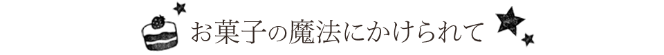 お菓子の魔法にかけられて